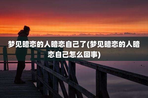 梦见暗恋的人暗恋自己了(梦见暗恋的人暗恋自己怎么回事)
