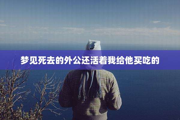 梦见死去的外公还活着我给他买吃的
