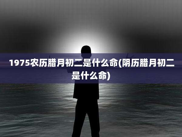 1975农历腊月初二是什么命(阴历腊月初二是什么命)