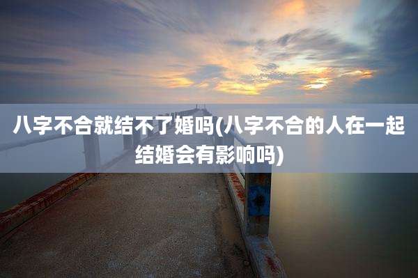 八字不合就结不了婚吗(八字不合的人在一起结婚会有影响吗)