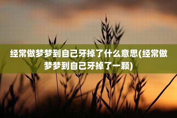 经常做梦梦到自己牙掉了什么意思(经常做梦梦到自己牙掉了一颗)