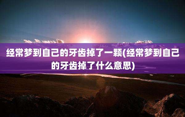 经常梦到自己的牙齿掉了一颗(经常梦到自己的牙齿掉了什么意思)