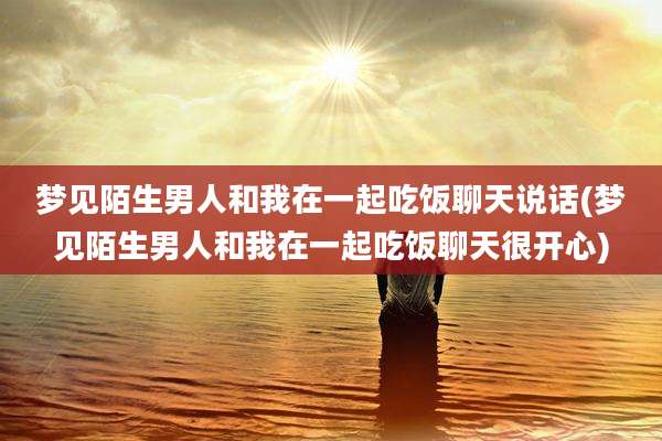 梦见陌生男人和我在一起吃饭聊天说话(梦见陌生男人和我在一起吃饭聊天很开心)
