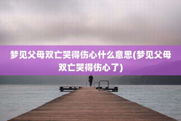 梦见父母双亡哭得伤心什么意思(梦见父母双亡哭得伤心了)