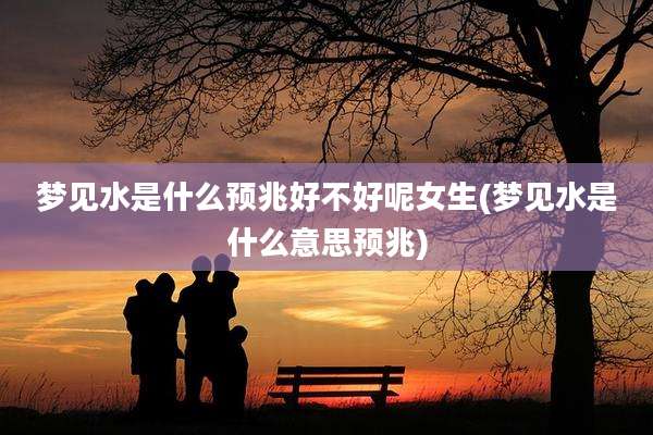 梦见水是什么预兆好不好呢女生(梦见水是什么意思预兆)