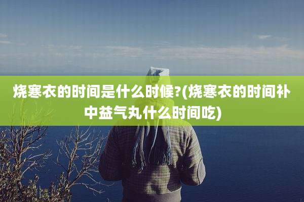 烧寒衣的时间是什么时候?(烧寒衣的时间补中益气丸什么时间吃)