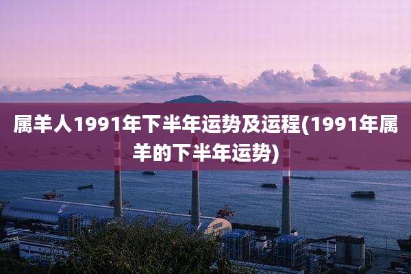 属羊人1991年下半年运势及运程(1991年属羊的下半年运势)