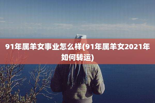 91年属羊女事业怎么样(91年属羊女2021年如何转运)