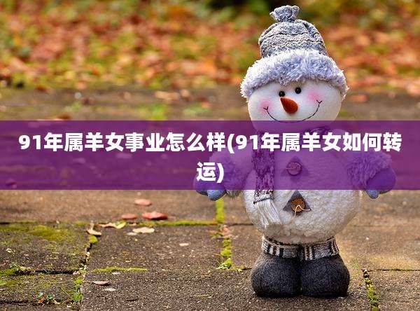 91年属羊女事业怎么样(91年属羊女如何转运)