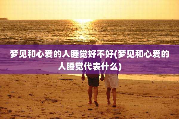 梦见和心爱的人睡觉好不好(梦见和心爱的人睡觉代表什么)