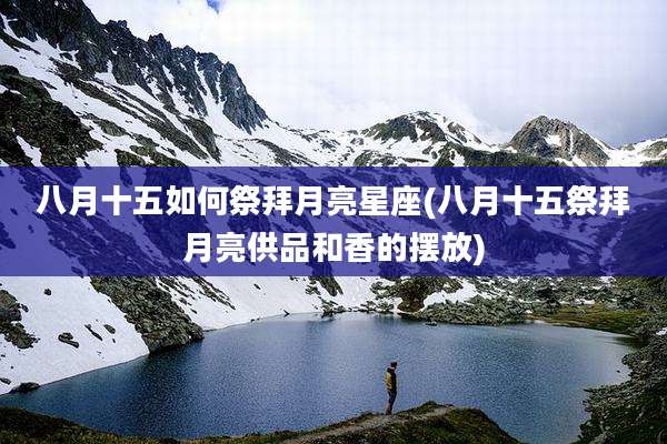 八月十五如何祭拜月亮星座(八月十五祭拜月亮供品和香的摆放)