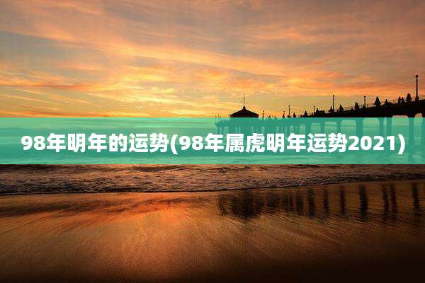 98年明年的运势(98年属虎明年运势2021)