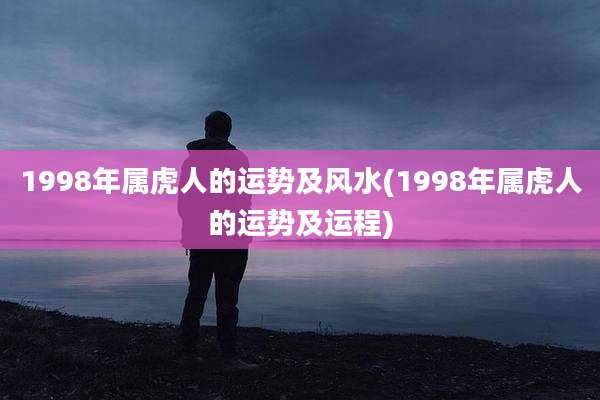 1998年属虎人的运势及风水(1998年属虎人的运势及运程)