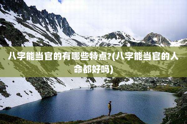 八字能当官的有哪些特点?(八字能当官的人命都好吗)