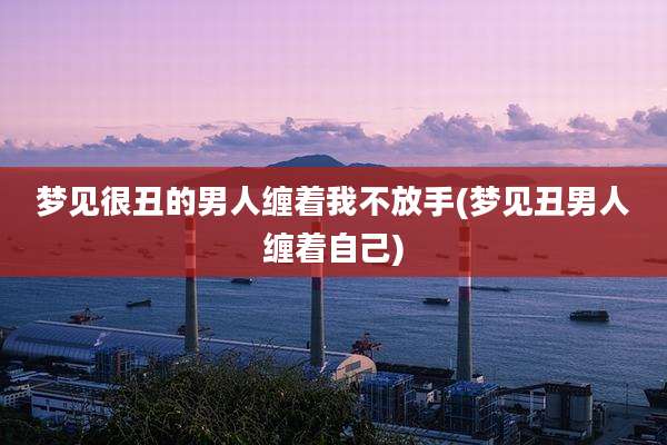 梦见很丑的男人缠着我不放手(梦见丑男人缠着自己)