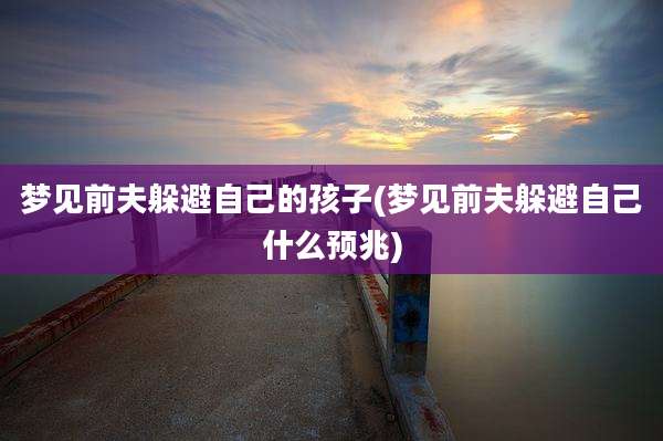 梦见前夫躲避自己的孩子(梦见前夫躲避自己什么预兆)