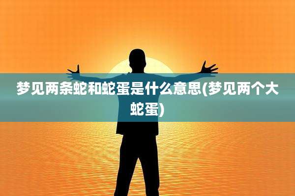 梦见两条蛇和蛇蛋是什么意思(梦见两个大蛇蛋)