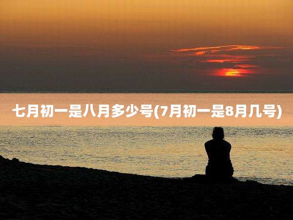 七月初一是八月多少号(7月初一是8月几号)