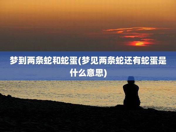 梦到两条蛇和蛇蛋(梦见两条蛇还有蛇蛋是什么意思)