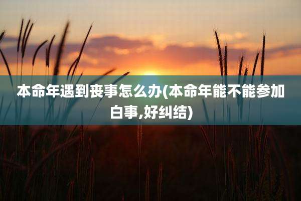 本命年遇到丧事怎么办(本命年能不能参加白事,好纠结)