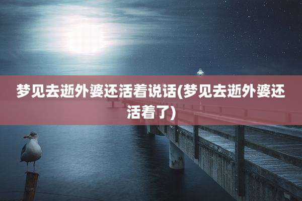 梦见去逝外婆还活着说话(梦见去逝外婆还活着了)