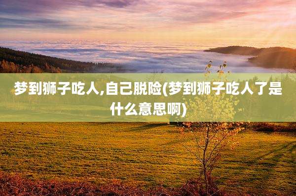 梦到狮子吃人,自己脱险(梦到狮子吃人了是什么意思啊)