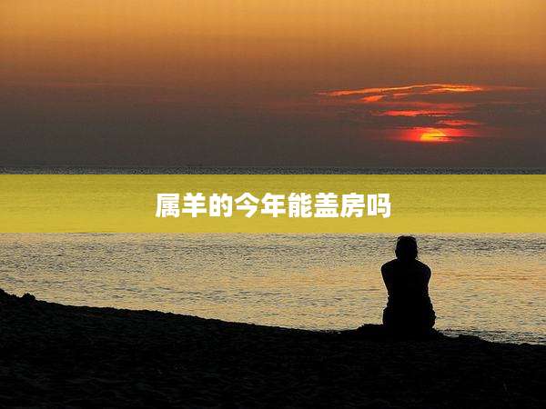 属羊的今年能盖房吗