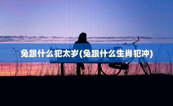 兔跟什么犯太岁(兔跟什么生肖犯冲)