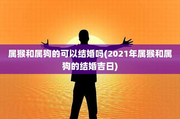 属猴和属狗的可以结婚吗(2021年属猴和属狗的结婚吉日)
