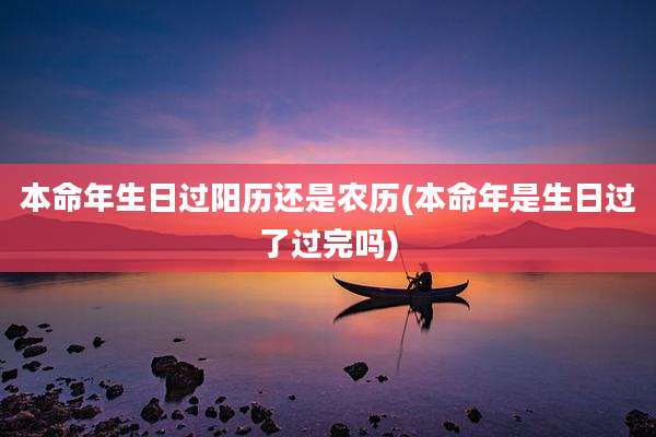 本命年生日过阳历还是农历(本命年是生日过了过完吗)
