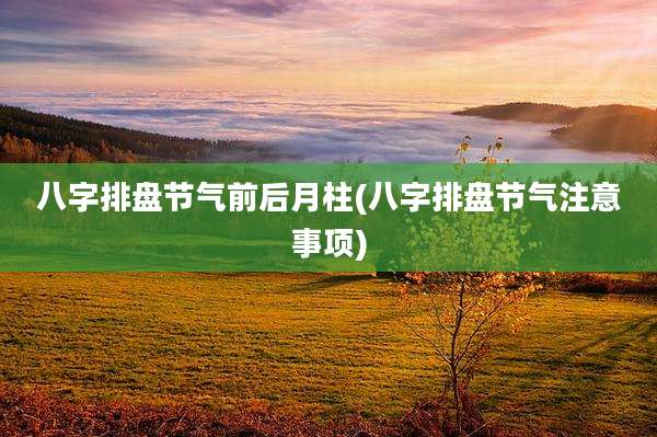 八字排盘节气前后月柱(八字排盘节气注意事项)