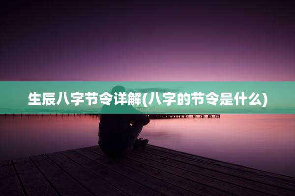生辰八字节令详解(八字的节令是什么)
