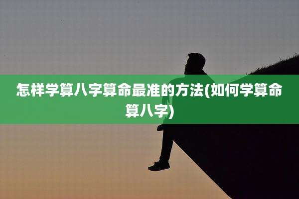 怎样学算八字算命最准的方法(如何学算命算八字)