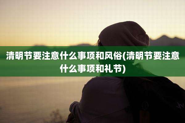 清明节要注意什么事项和风俗(清明节要注意什么事项和礼节)