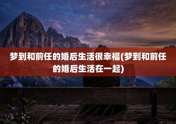 梦到和前任的婚后生活很幸福(梦到和前任的婚后生活在一起)