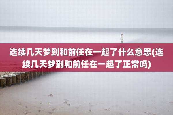 连续几天梦到和前任在一起了什么意思(连续几天梦到和前任在一起了正常吗)