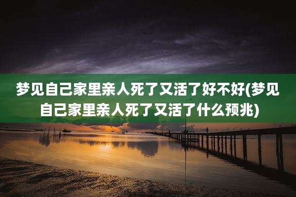 梦见自己家里亲人死了又活了好不好(梦见自己家里亲人死了又活了什么预兆)