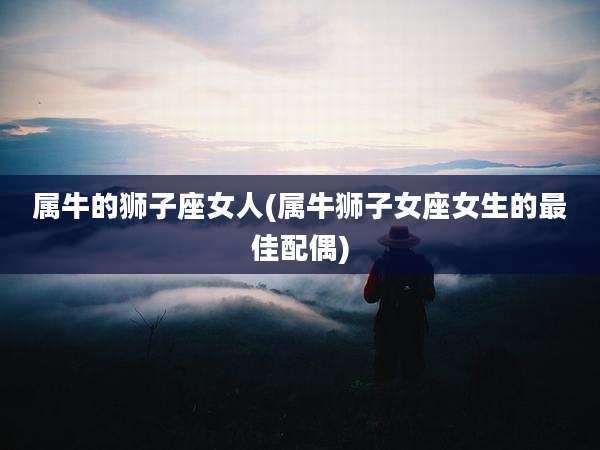 属牛的狮子座女人(属牛狮子女座女生的最佳配偶)