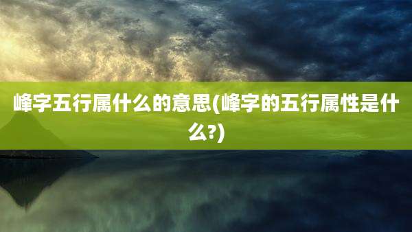 峰字五行属什么的意思(峰字的五行属性是什么?)
