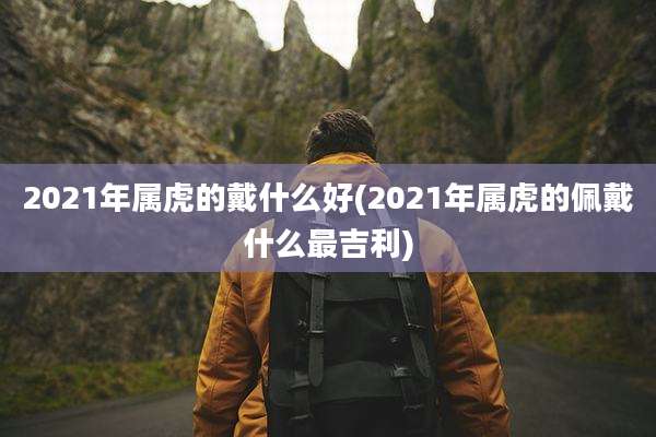 2021年属虎的戴什么好(2021年属虎的佩戴什么最吉利)