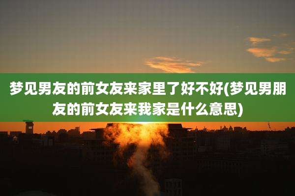 梦见男友的前女友来家里了好不好(梦见男朋友的前女友来我家是什么意思)