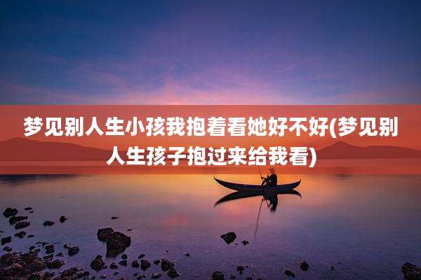 梦见别人生小孩我抱着看她好不好(梦见别人生孩子抱过来给我看)
