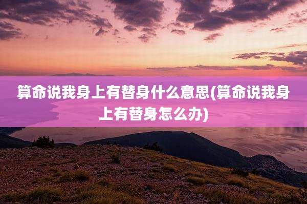算命说我身上有替身什么意思(算命说我身上有替身怎么办)