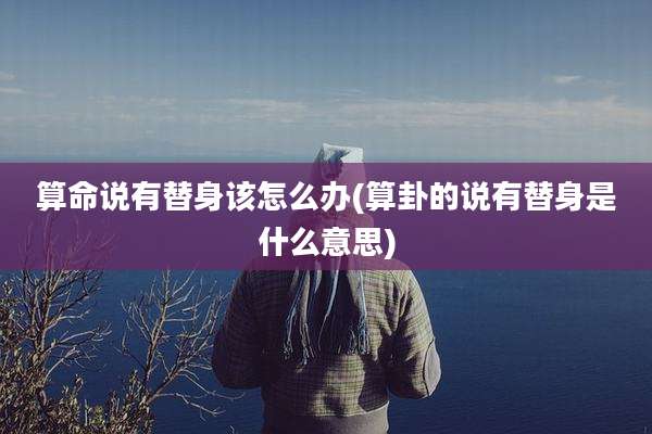 算命说有替身该怎么办(算卦的说有替身是什么意思)