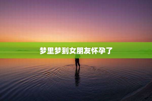 梦里梦到女朋友怀孕了