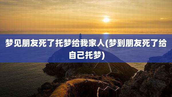梦见朋友死了托梦给我家人(梦到朋友死了给自己托梦)