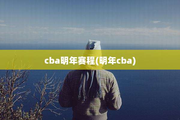 cba明年赛程(明年cba)