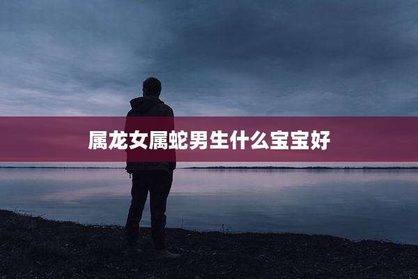 属龙女属蛇男生什么宝宝好