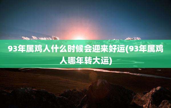 93年属鸡人什么时候会迎来好运(93年属鸡人哪年转大运)