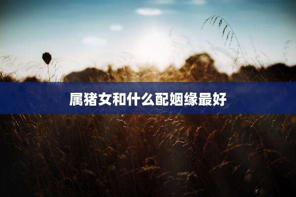 属猪女和什么配姻缘最好